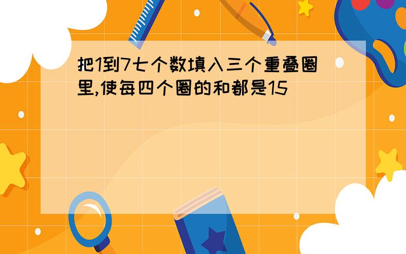 把1到7七个数填入三个重叠圈里,使每四个圈的和都是15