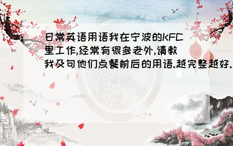 日常英语用语我在宁波的KFC里工作,经常有很多老外,请教我及句他们点餐前后的用语.越完整越好.最好有KFC里面食物的读法