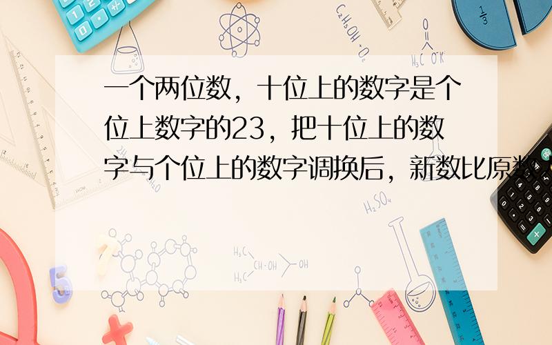 一个两位数，十位上的数字是个位上数字的23，把十位上的数字与个位上的数字调换后，新数比原数大18.则原来这个两位数个位与