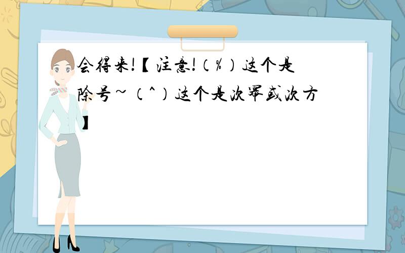 会得来!【注意!（%）这个是除号~（^）这个是次幂或次方】