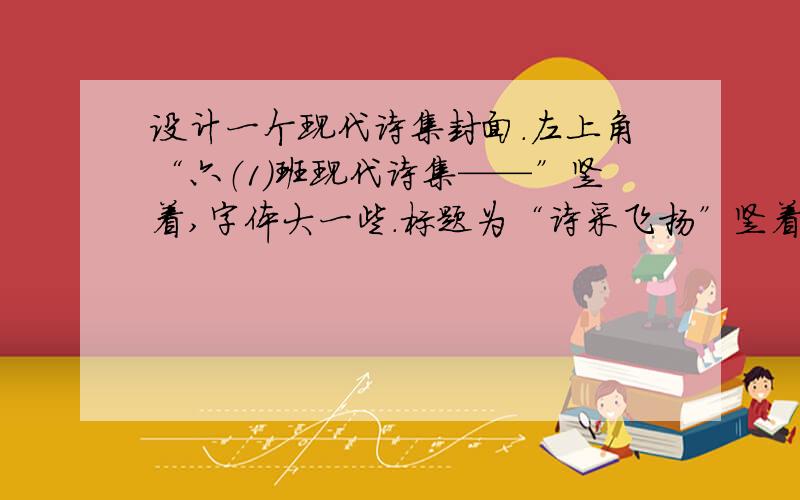 设计一个现代诗集封面.左上角“六（1）班现代诗集——”竖着,字体大一些.标题为“诗采飞扬”竖着