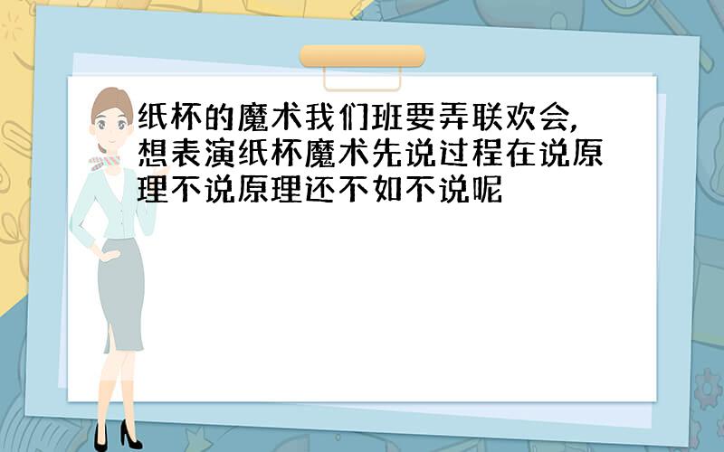 纸杯的魔术我们班要弄联欢会,想表演纸杯魔术先说过程在说原理不说原理还不如不说呢