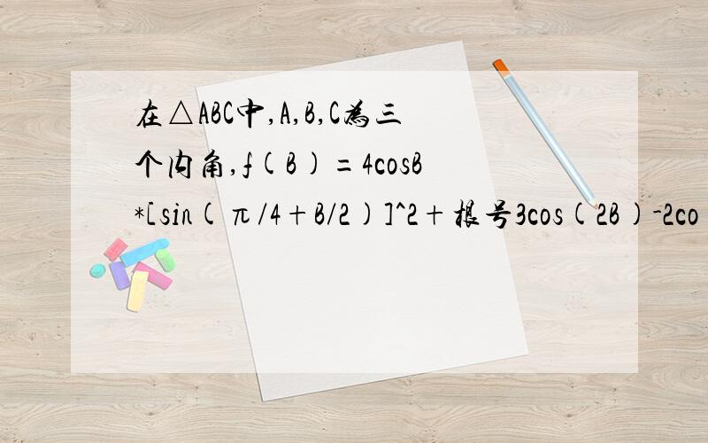 在△ABC中,A,B,C为三个内角,f(B)=4cosB*[sin(π/4+B/2)]^2+根号3cos(2B)-2co