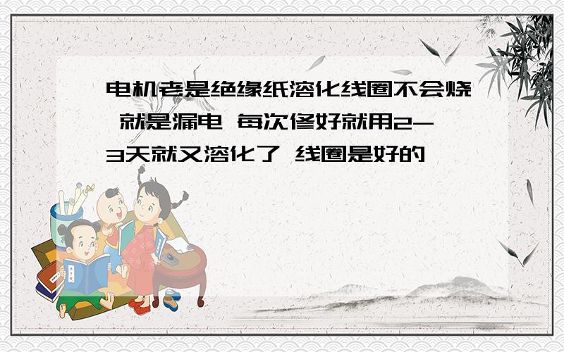 电机老是绝缘纸溶化线圈不会烧 就是漏电 每次修好就用2-3天就又溶化了 线圈是好的