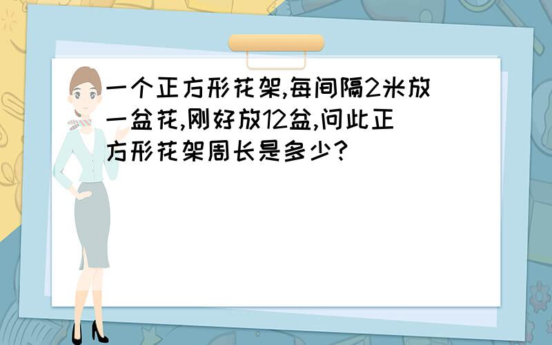 一个正方形花架,每间隔2米放一盆花,刚好放12盆,问此正方形花架周长是多少?