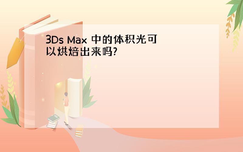 3Ds Max 中的体积光可以烘焙出来吗?