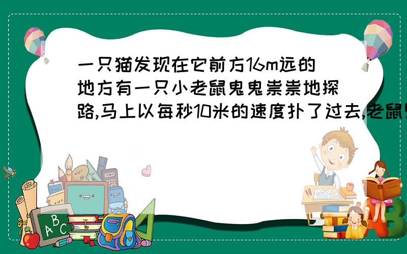 一只猫发现在它前方16m远的地方有一只小老鼠鬼鬼祟祟地探路,马上以每秒10米的速度扑了过去,老鼠则以每秒