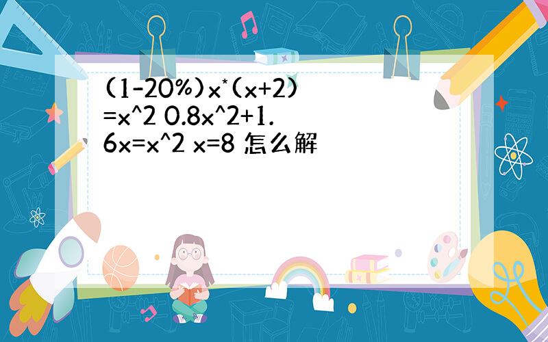 (1-20%)x*(x+2)=x^2 0.8x^2+1.6x=x^2 x=8 怎么解