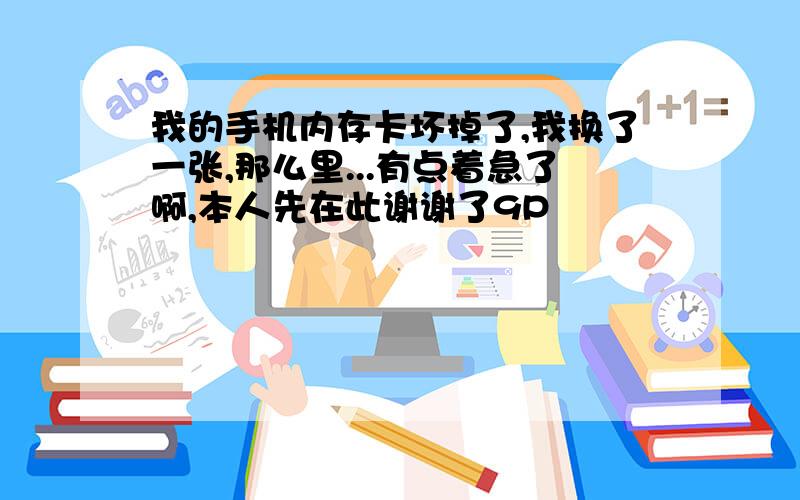 我的手机内存卡坏掉了,我换了一张,那么里...有点着急了啊,本人先在此谢谢了9P