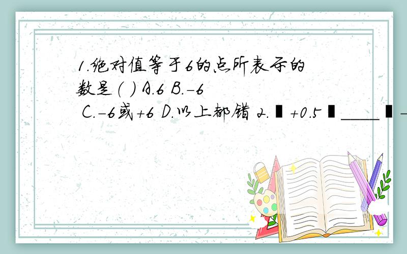 1.绝对值等于6的点所表示的数是（ ） A.6 B.－6 C.－6或＋6 D.以上都错 2.丨＋0.5丨____丨－1丨