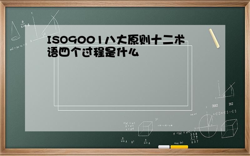 ISO9001八大原则十二术语四个过程是什么