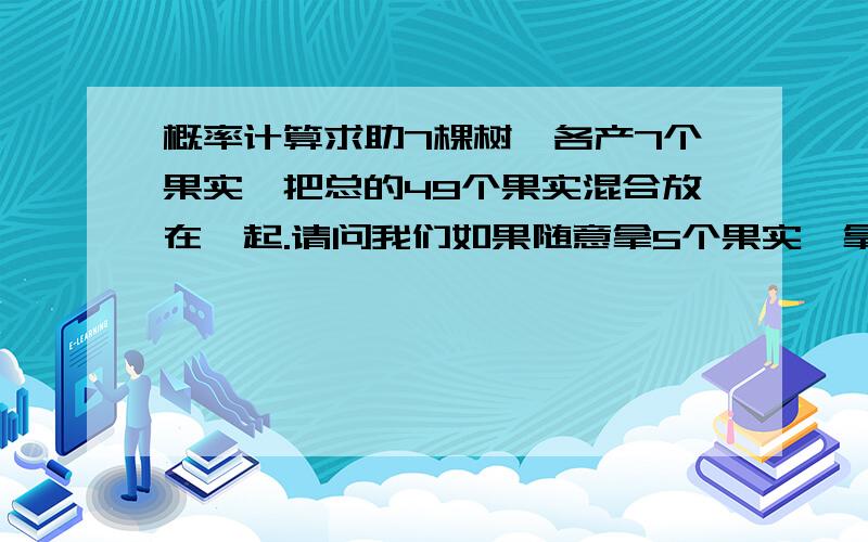 概率计算求助7棵树,各产7个果实,把总的49个果实混合放在一起.请问我们如果随意拿5个果实,拿到2号树果实的几率是多少随