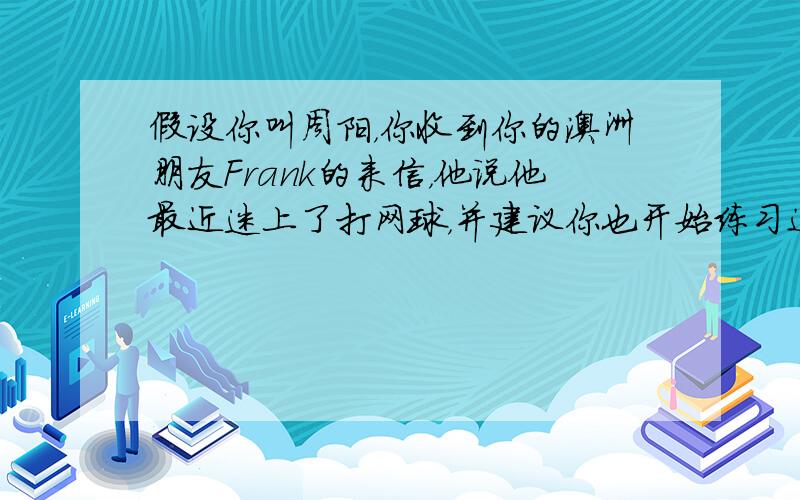 假设你叫周阳，你收到你的澳洲朋友Frank的来信，他说他最近迷上了打网球，并建议你也开始练习这项运动。请用英语给Fran