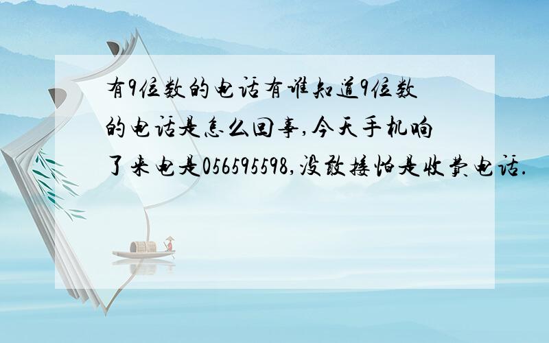 有9位数的电话有谁知道9位数的电话是怎么回事,今天手机响了来电是056595598,没敢接怕是收费电话.