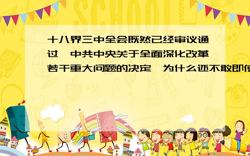 十八界三中全会既然已经审议通过《中共中央关于全面深化改革若干重大问题的决定,为什么还不敢即使公布呢