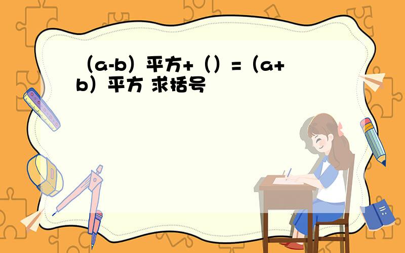 （a-b）平方+（）=（a+b）平方 求括号