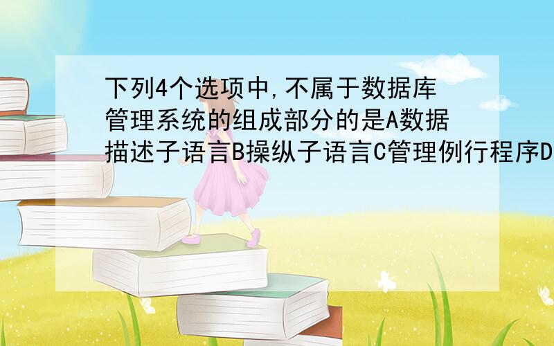 下列4个选项中,不属于数据库管理系统的组成部分的是A数据描述子语言B操纵子语言C管理例行程序D控制子语言