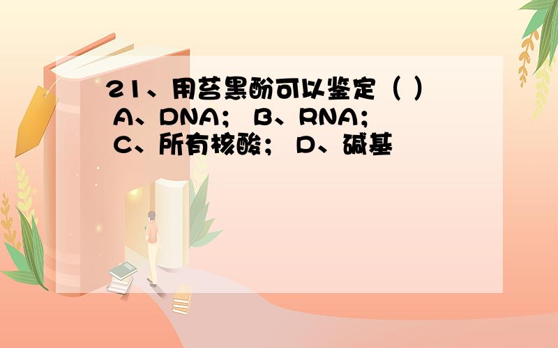 21、用苔黑酚可以鉴定（ ） A、DNA； B、RNA； C、所有核酸； D、碱基