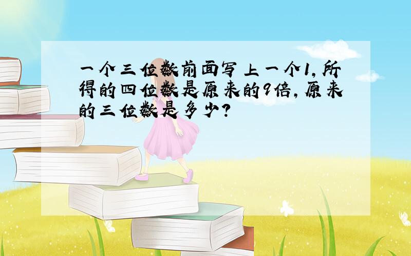 一个三位数前面写上一个1,所得的四位数是原来的9倍,原来的三位数是多少?