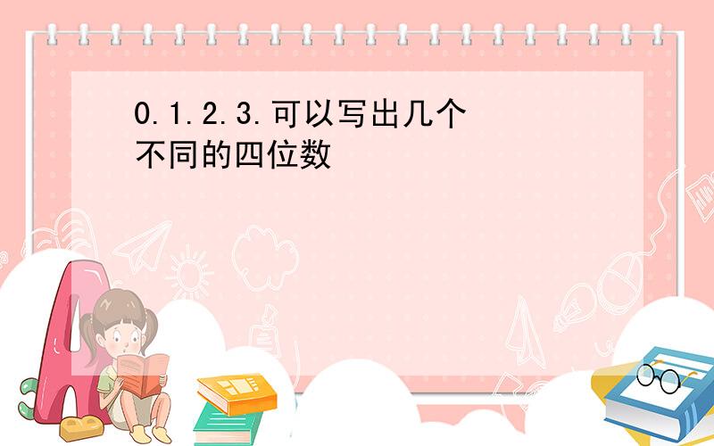 0.1.2.3.可以写出几个不同的四位数