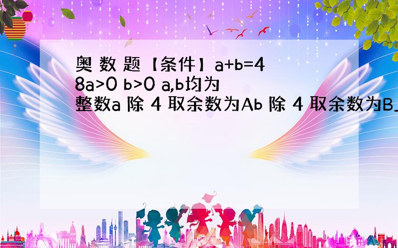 奥 数 题【条件】a+b=48a>0 b>0 a,b均为整数a 除 4 取余数为Ab 除 4 取余数为B_/ \为什么