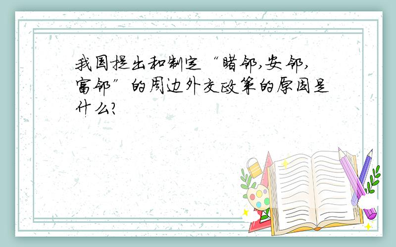 我国提出和制定“睦邻,安邻,富邻”的周边外交政策的原因是什么?