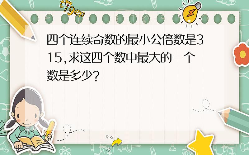 四个连续奇数的最小公倍数是315,求这四个数中最大的一个数是多少?