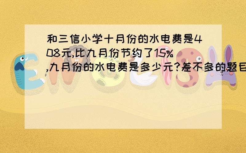 和三信小学十月份的水电费是408元,比九月份节约了15%,九月份的水电费是多少元?差不多的题目.