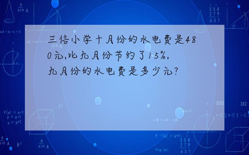 三信小学十月份的水电费是480元,比九月份节约了15%,九月份的水电费是多少元?