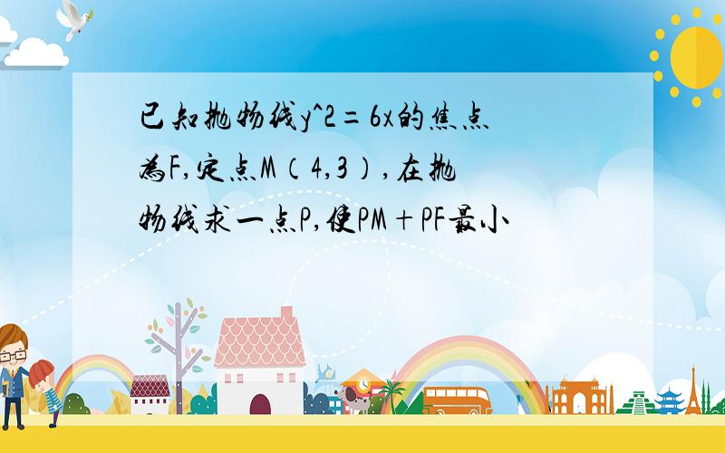 已知抛物线y^2=6x的焦点为F,定点M（4,3）,在抛物线求一点P,使PM+PF最小