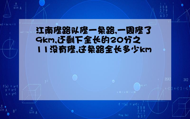 江南修路队修一条路,一周修了9km,还剩下全长的20分之11没有修,这条路全长多少km