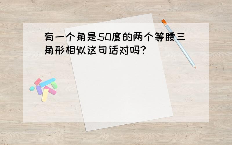 有一个角是50度的两个等腰三角形相似这句话对吗?