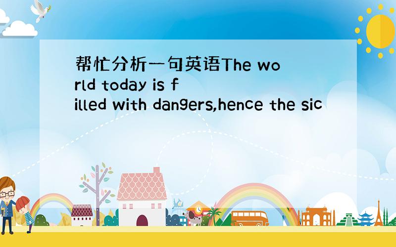 帮忙分析一句英语The world today is filled with dangers,hence the sic