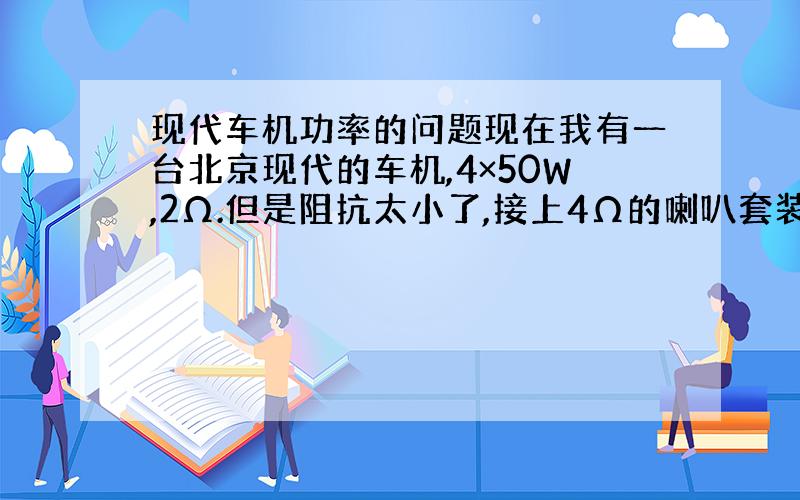 现代车机功率的问题现在我有一台北京现代的车机,4×50W,2Ω.但是阻抗太小了,接上4Ω的喇叭套装大概只有25W左右,不