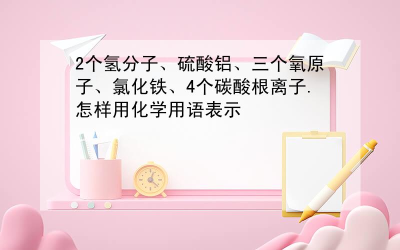 2个氢分子、硫酸铝、三个氧原子、氯化铁、4个碳酸根离子.怎样用化学用语表示