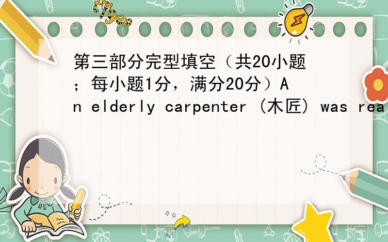 第三部分完型填空（共20小题；每小题1分，满分20分）An elderly carpenter (木匠) was rea