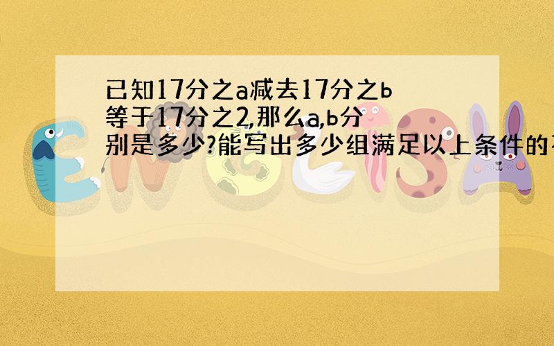 已知17分之a减去17分之b等于17分之2,那么a,b分别是多少?能写出多少组满足以上条件的不同答案?