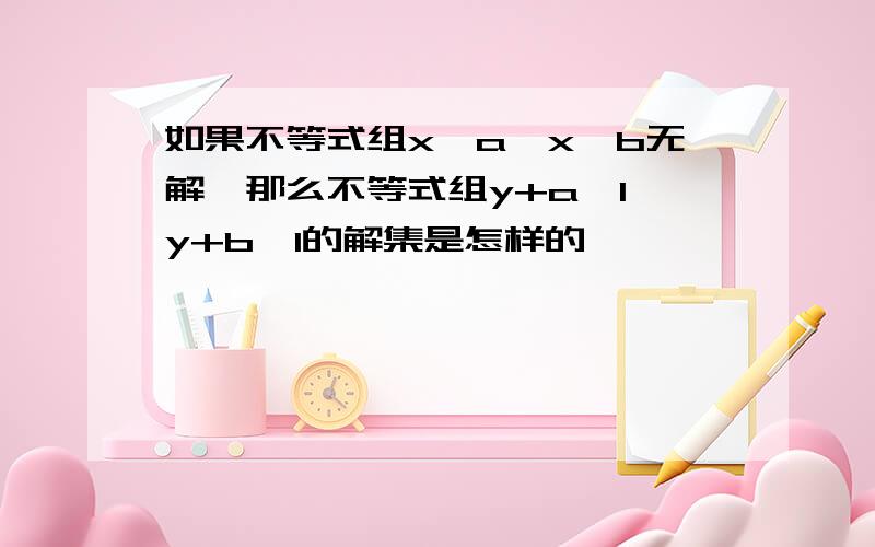 如果不等式组x＞a,x＜b无解,那么不等式组y+a≥1,y+b≤1的解集是怎样的