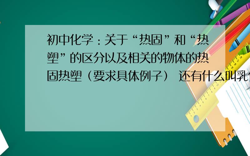 初中化学：关于“热固”和“热塑”的区分以及相关的物体的热固热塑（要求具体例子） 还有什么叫乳化.