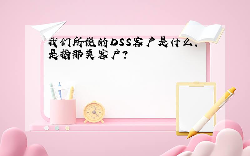 我们所说的DSS客户是什么,是指那类客户?