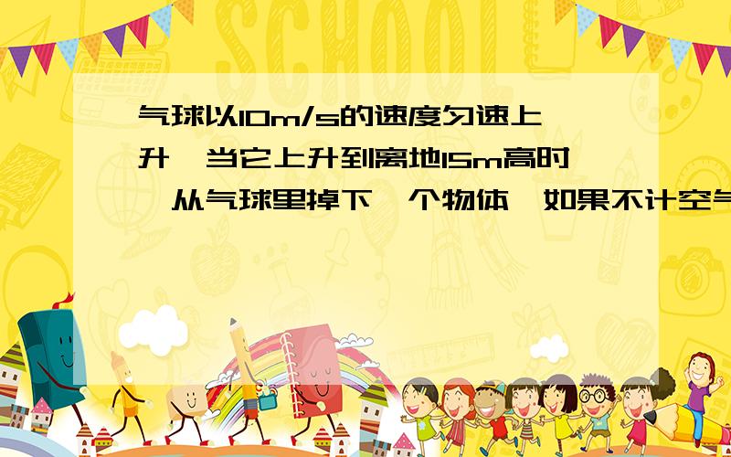 气球以10m/s的速度匀速上升,当它上升到离地15m高时,从气球里掉下一个物体,如果不计空气阻力,则