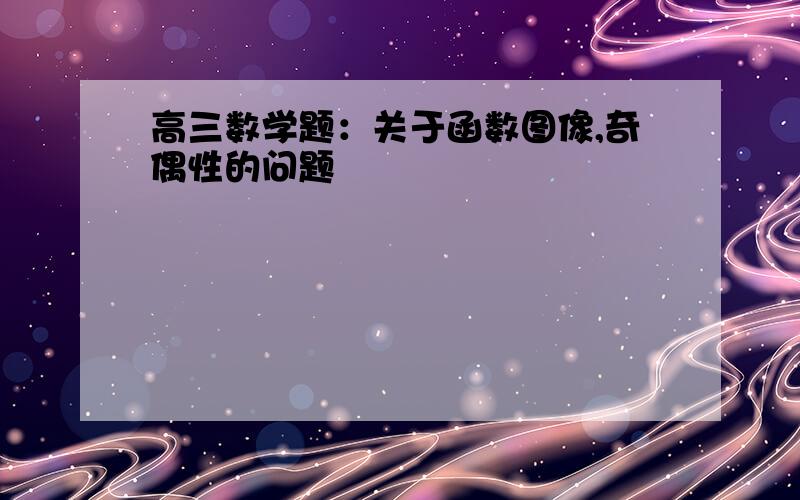 高三数学题：关于函数图像,奇偶性的问题