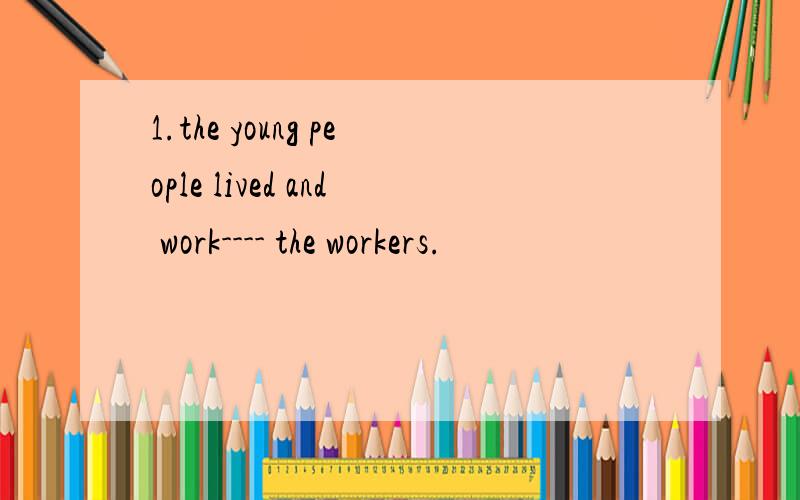 1.the young people lived and work---- the workers.