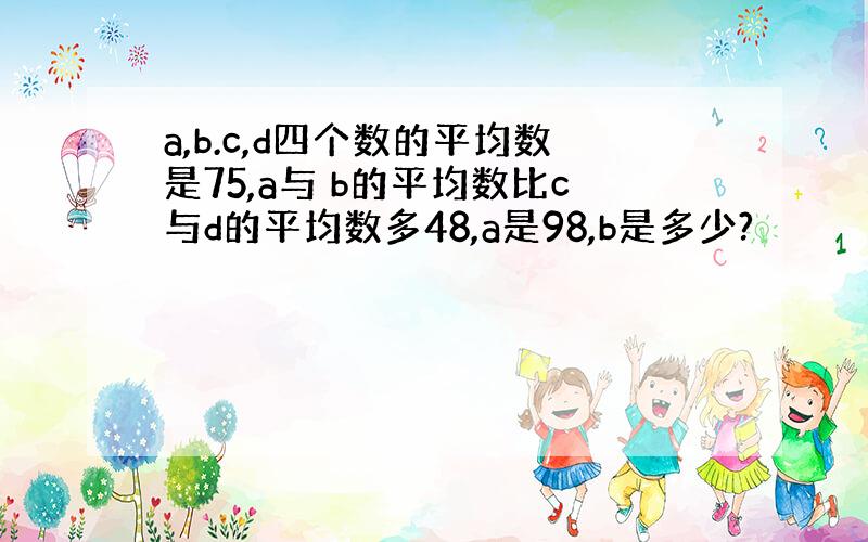 a,b.c,d四个数的平均数是75,a与 b的平均数比c与d的平均数多48,a是98,b是多少?