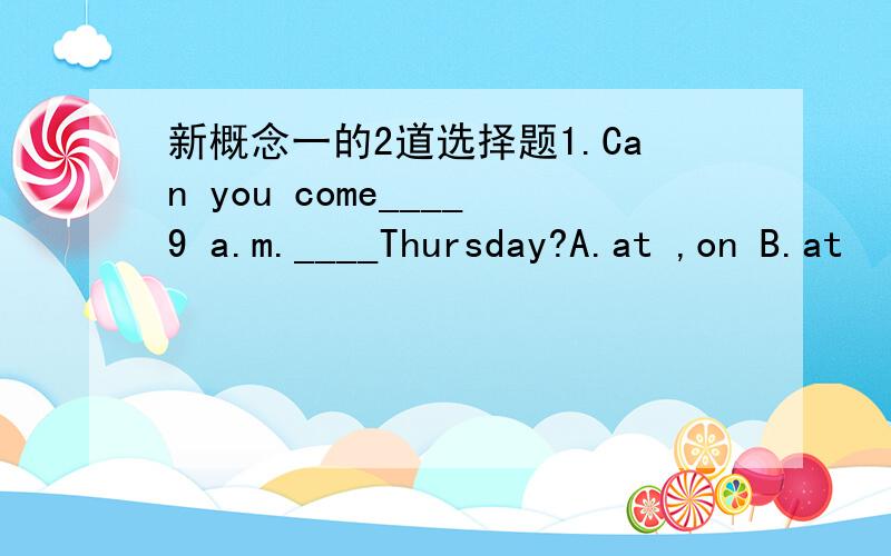 新概念一的2道选择题1.Can you come____9 a.m.____Thursday?A.at ,on B.at