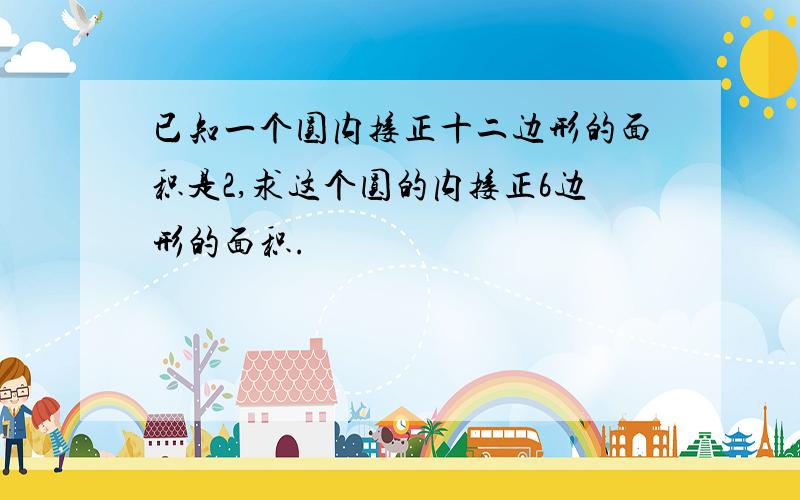 已知一个圆内接正十二边形的面积是2,求这个圆的内接正6边形的面积.