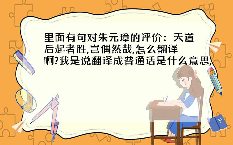 里面有句对朱元璋的评价：天道后起者胜,岂偶然哉,怎么翻译啊?我是说翻译成普通话是什么意思,