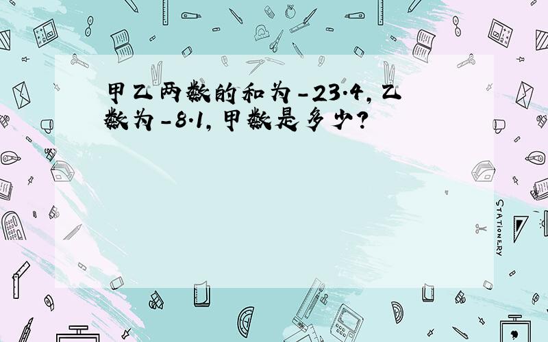 甲乙两数的和为-23.4,乙数为-8.1,甲数是多少?