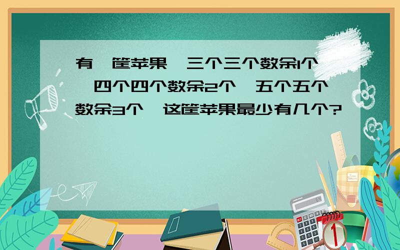 有一筐苹果,三个三个数余1个,四个四个数余2个,五个五个数余3个,这筐苹果最少有几个?