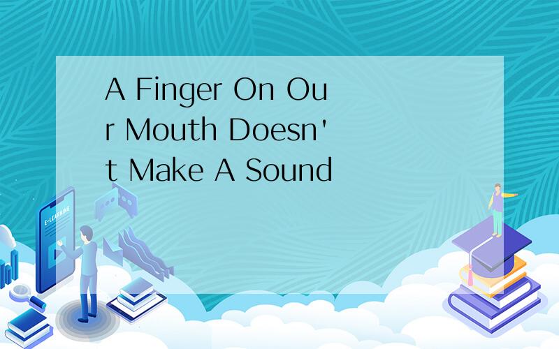 A Finger On Our Mouth Doesn't Make A Sound